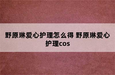 野原琳爱心护理怎么得 野原琳爱心护理cos